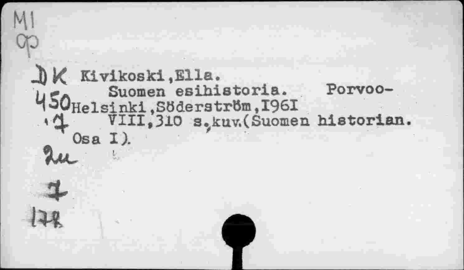 ﻿Kivikoski,Е11а.
>. и>л	Suomen esihistoria. Porvoo-
’^OHelsinki »Söderström,1961
і CL	VIII,310 s.kuv.(Suomen historian
Osa 1).
lu